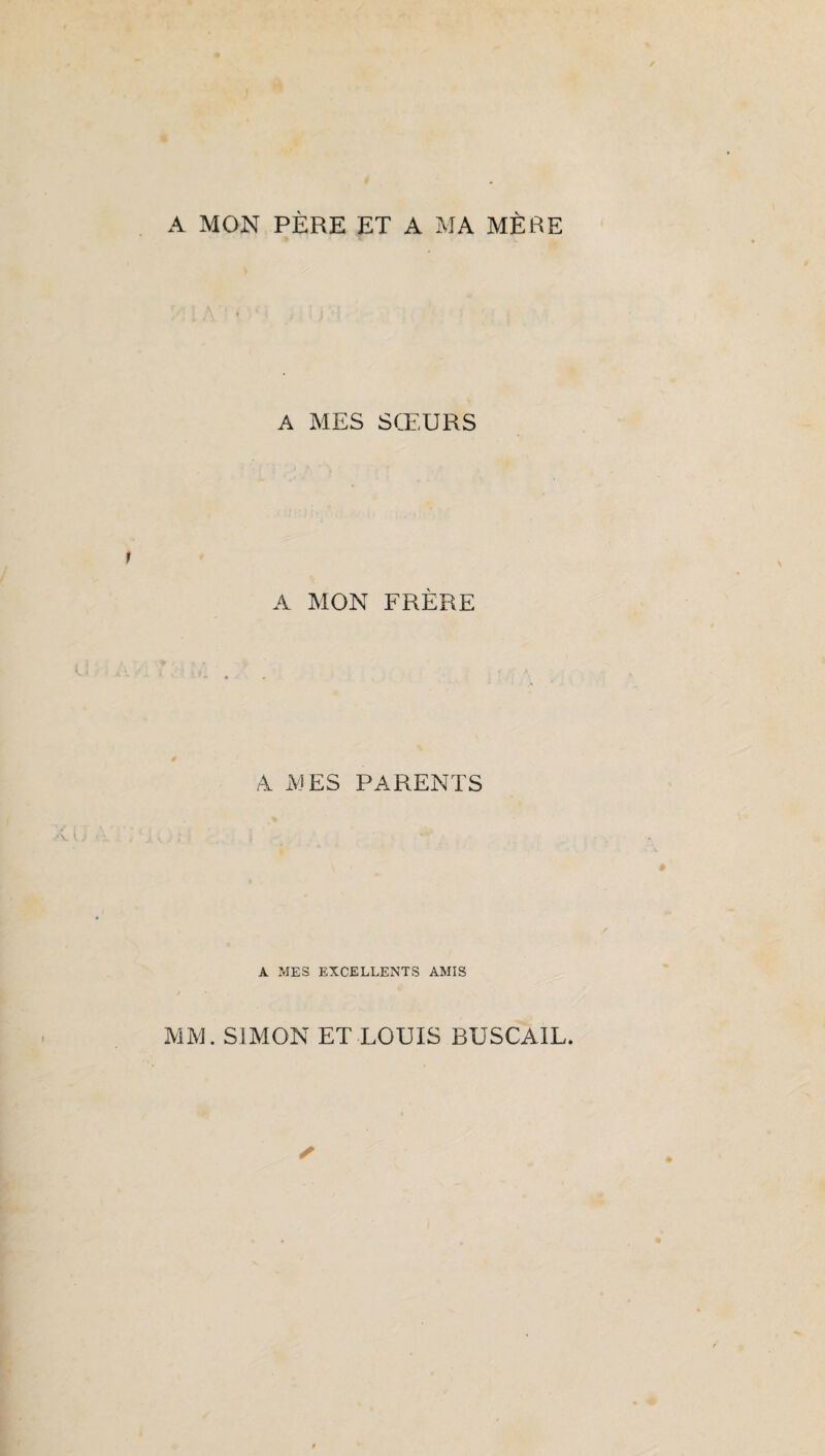 A MON PÈRE ET A MA MÈRE A MES SŒURS A MON FRÈRE 4 A MES PARENTS A MES EXCELLENTS AMIS / MM. SIMON ET LOUIS BUSCAIL. ✓