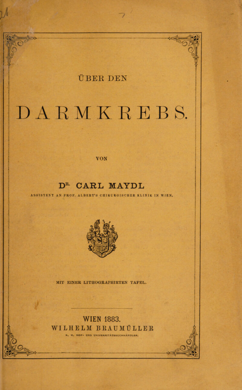 lTX>- ÜBEK DEN DAEMKEEBS. A'ON CARL MAYDL ASSISTENT AN l'KOP. ALBERT’B CHIRURGISCHER KLINIK IN WIEN. MIT EINER LITHOGRAPHIRTEN TAFEL. WIEN 1883. WILHELM BEAUMÜLLEK K. K. HOF- UND UNIVEaStTÄTSBUCHHÄNDLER.