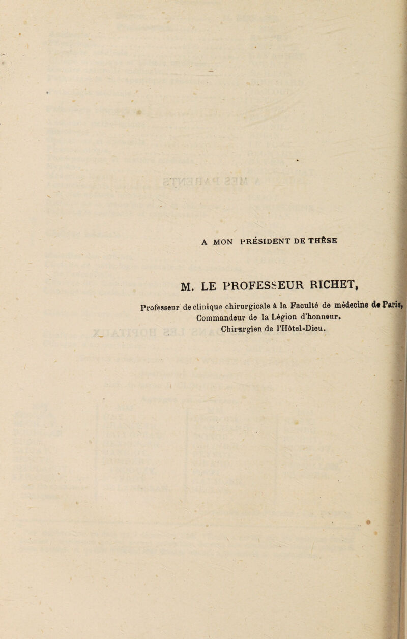 A MON PRÉSIDENT DE THÈSE M. LE PROFESSEUR RICHET, Professeur de clinique chirurgicale à la Faculté de médecine d# Paris Commandeur de la Légion d’honneur# Chirurgien de l’Hôtel-Dieu.