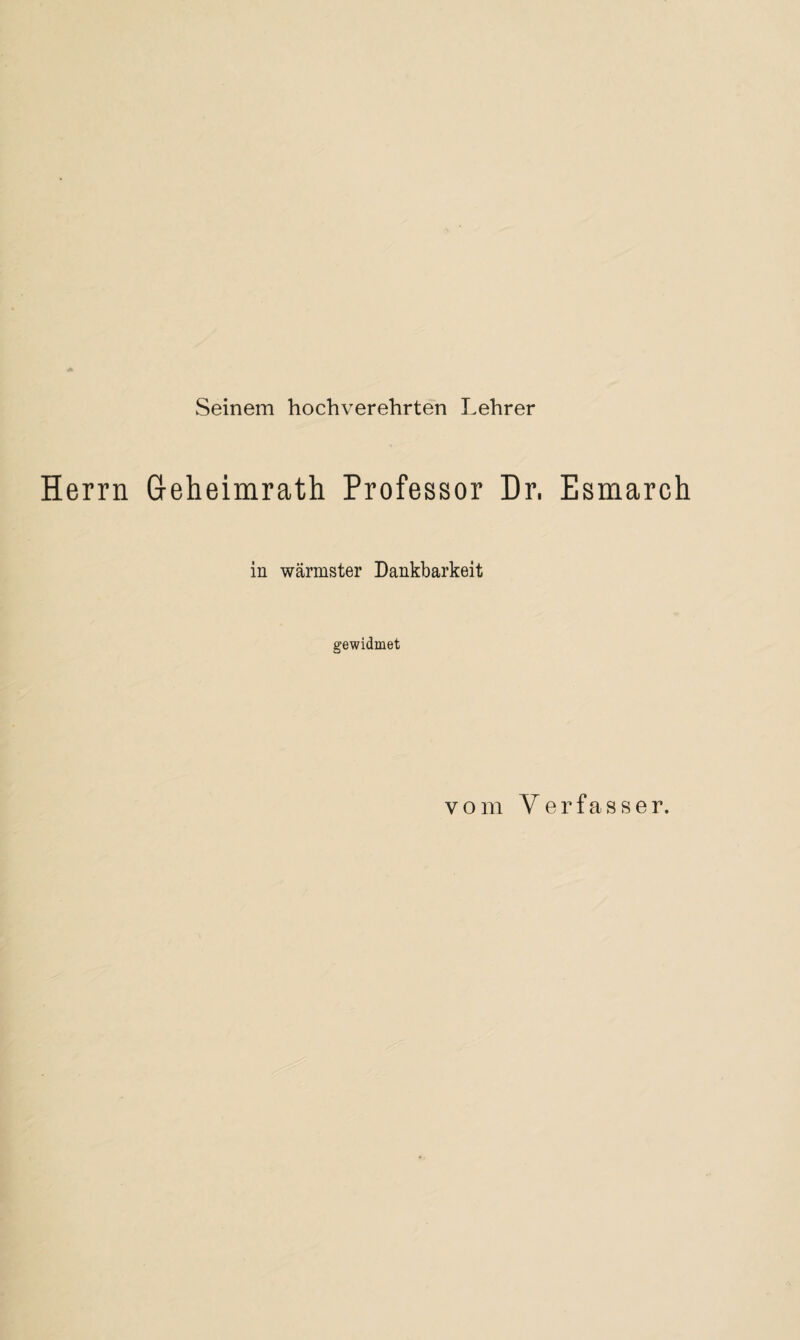 Seinem hochverehrten Lehrer Herrn Geheimrath Professor Dr, Esmarch in wärmster Dankbarkeit gewidmet vom Verfasser.