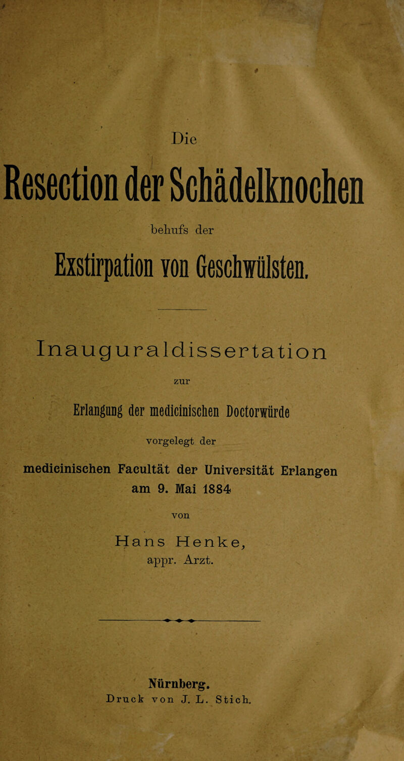 f Die Resection der Schädelknochen behufs der Exstirpation von Geschwülsten. Inauguraldissertation zur Erlangung der medicinischen Doctorwürde vorgelegt der medicinischen Facultät der Universität Erlangen am 9. Mai 1884 von Hans Henke, appr. Arzt. Nürnberg. Druck von J. L. Stich.