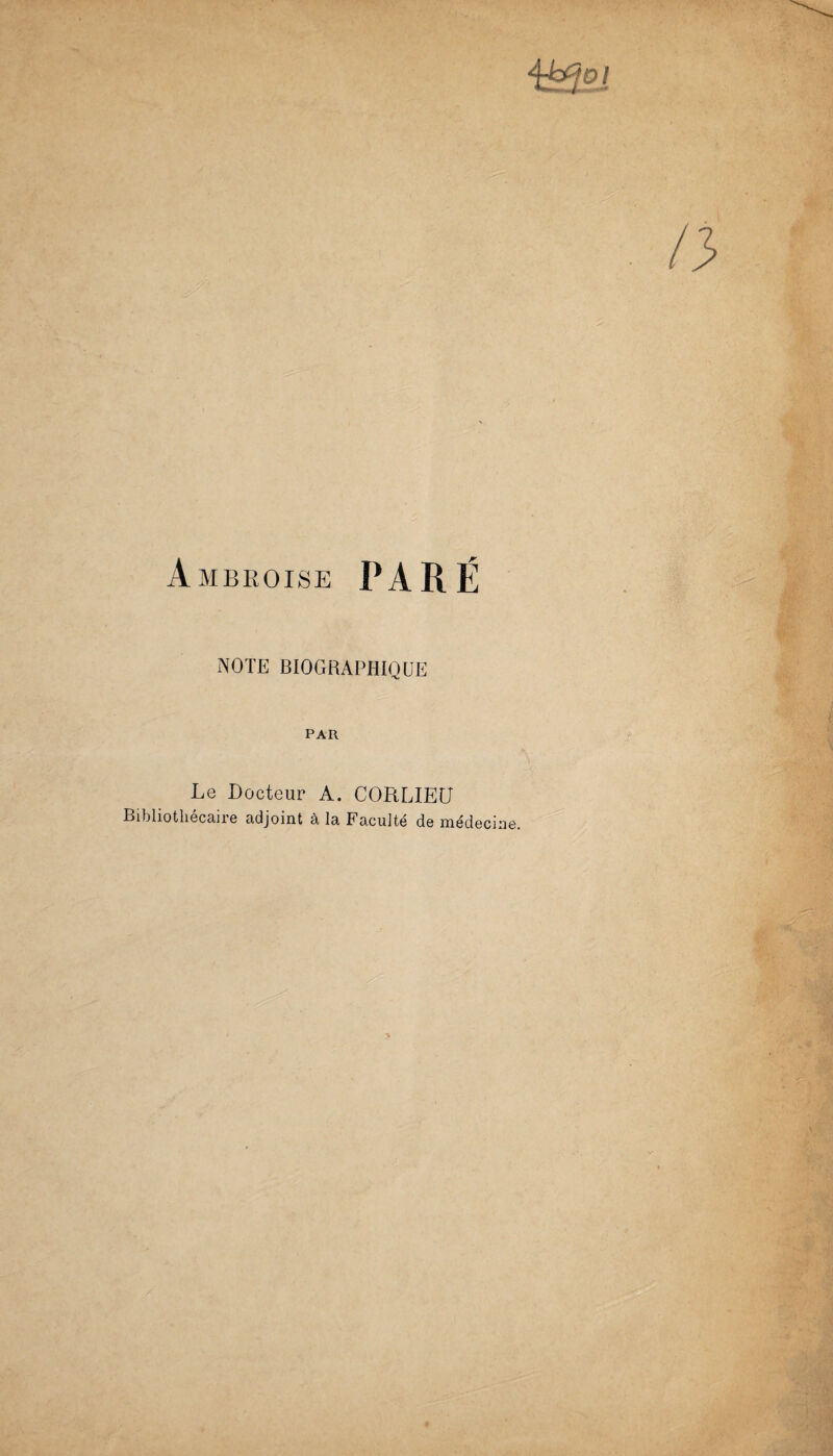 Ambroise PARÉ NOTE BIOGRAPHIQUE PAR Le Docteur A. CORLIEÜ Bibliothécaire adjoint à la Faculté de médecine.