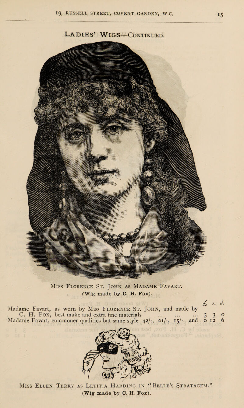 r5 Miss Florence St. John as Madame Favart. (Wig made by C. H. Fox). £ s' d- Madame Favart, as worn by Miss Florence St. John, and made by C. H. Fox, best make and extra tine materials ... ... ... 3 Terry as Letitja Harding in “Belle’s Stratagem.” Miss Ellen to 00