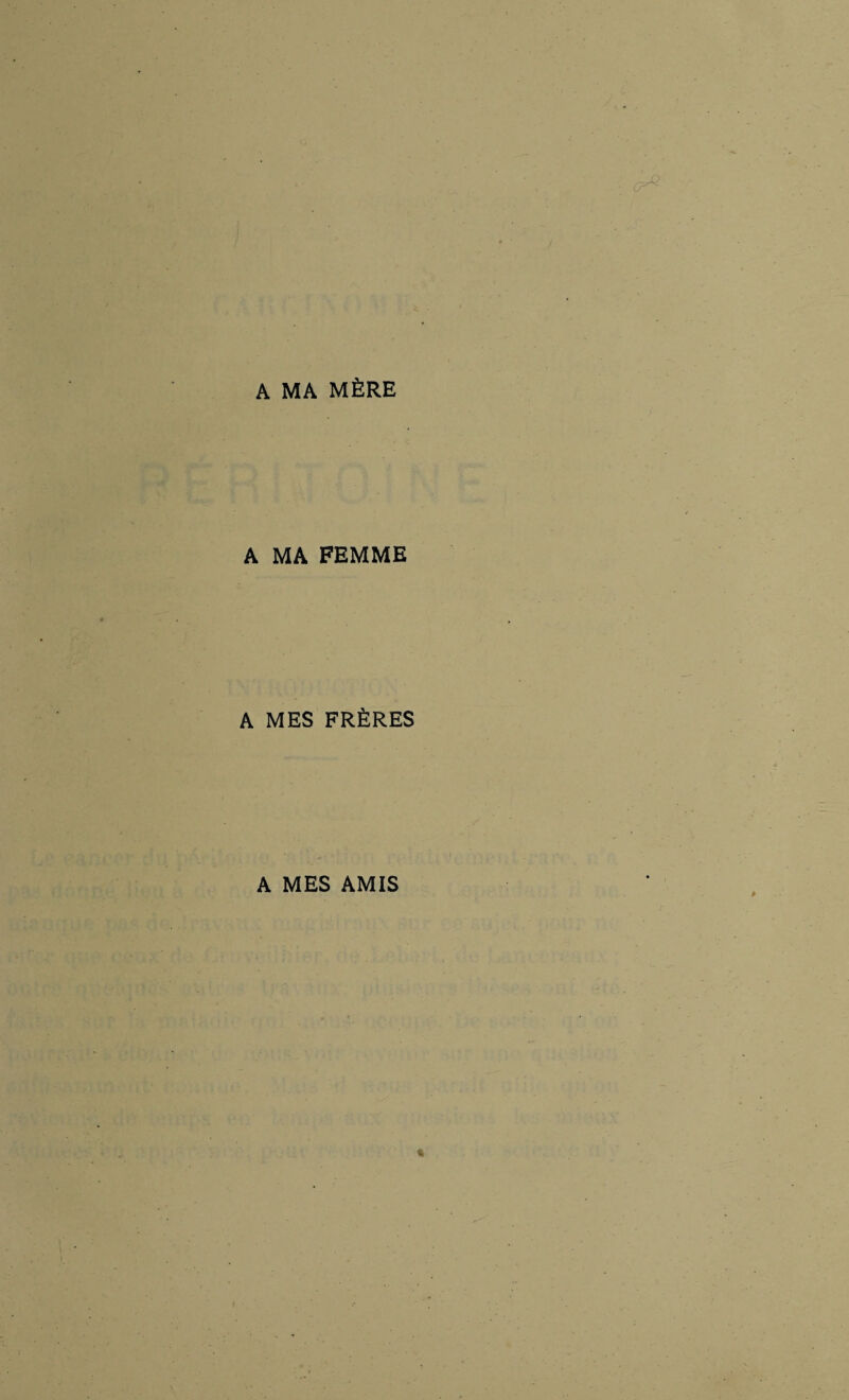 A MA MÈRE A MA FEMME A MES FRÈRES A MES AMIS