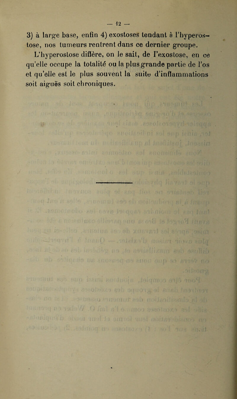 \2 — 3) à large base, enfin 4) exostoses tendant à l’hyperos- tose, nos tumeurs rentrent dans ce dernier groupe. L’hyperoslose diffère, on lésait, de Texostose, en ce qu’elle occupe la totalité ou la plusgTande partie de l’os et qu’elle est le plus souvent la suite d’inflammations soit aiguës soit chroniques. ! *>’ * i •' l ■ % J' ' ' ' - ' ’ . )