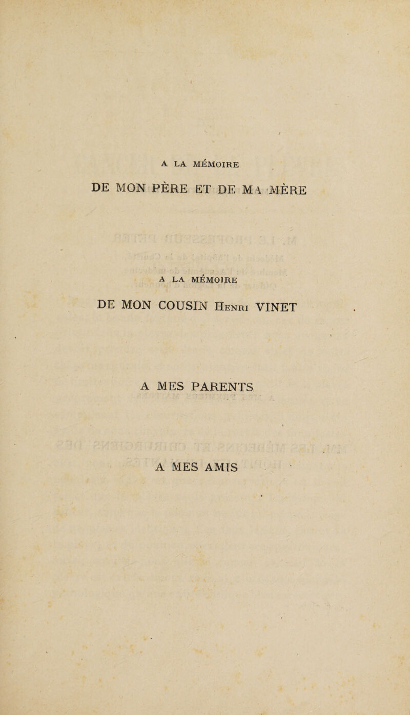 A LA MÉMOIRE DE MON PÈRE ET DE M4 MÈRE A LA MÉMOIRE DE MON COUSIN Henri VINET A MES PARENTS A MES AMIS