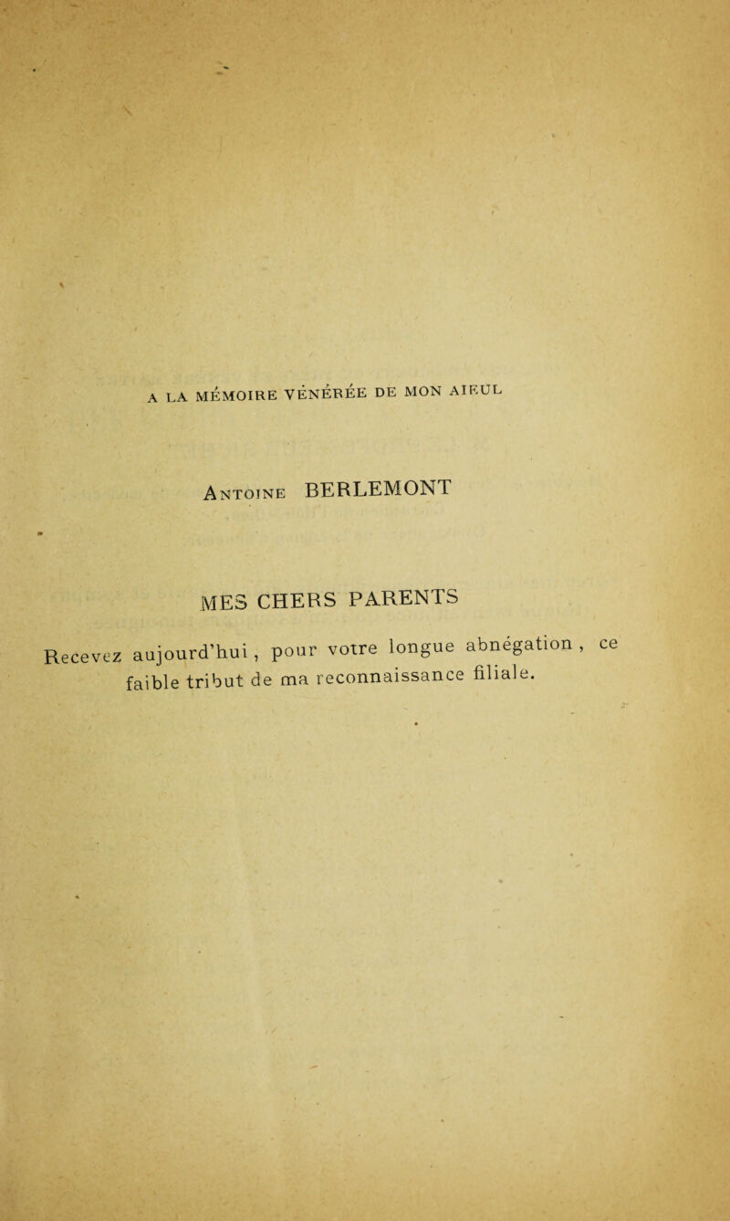 % Recevez A LA MÉMOIRE VENEREE DE MON AÏEUL Antoine BERLEMONT mes chers parents aujourd’hui, pour votre longue abnégation , ce faible tribut de ma reconnaissance filiale.