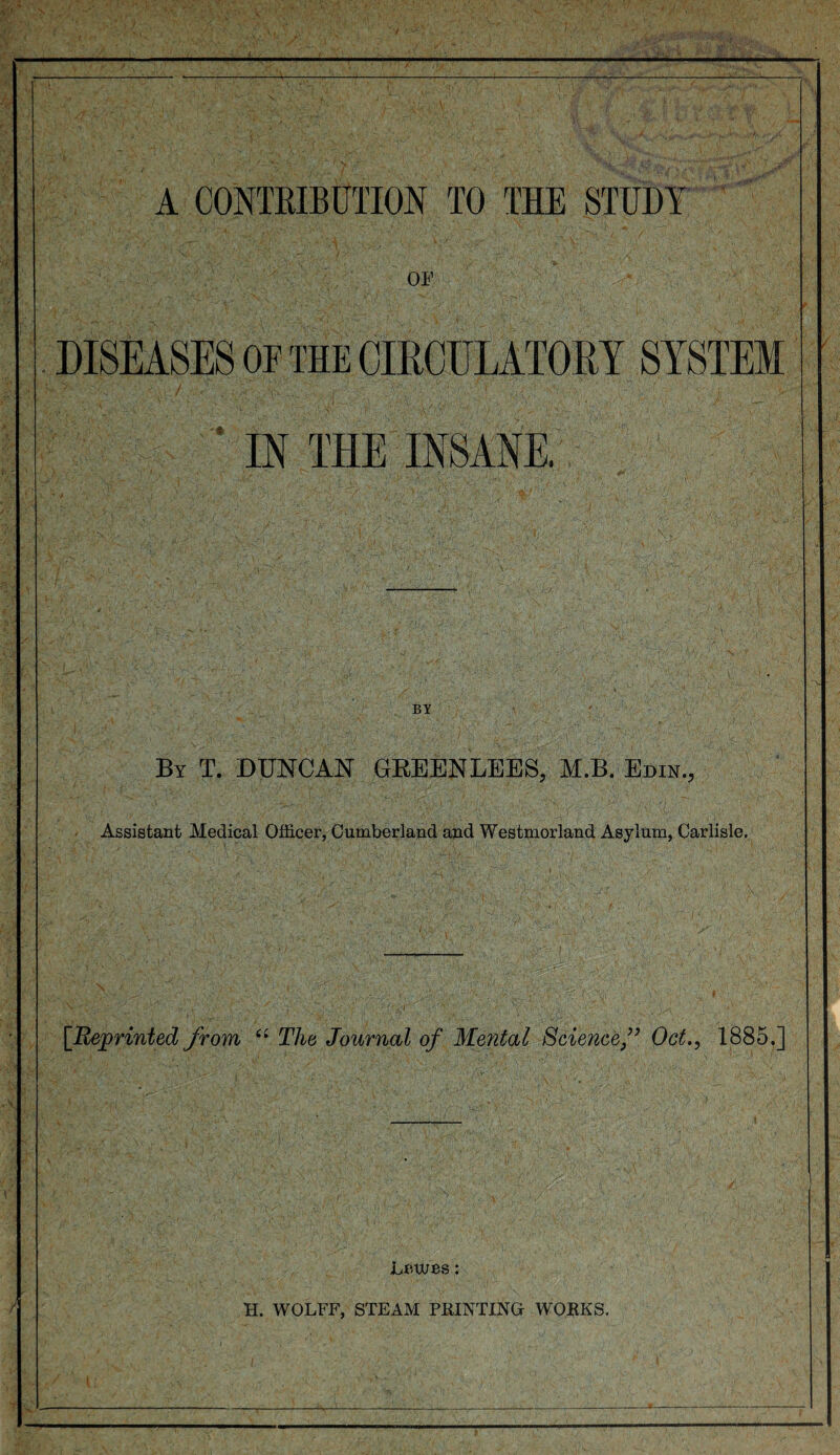 OF DISEASES OF THE CIRCULATORY SYSTEM ' IN THE INSANE. KL BY By T. DUNCAN GREENLEES, M.B. Edin., Assistant Medical Officer, Cumberland and Westmorland Asylum, Carlisle. C.'; -’ VV H dr- ‘•»/ r y:. [Reprinted from a The Journal of Mental Sciencef Oct., 1885.] Lewes: