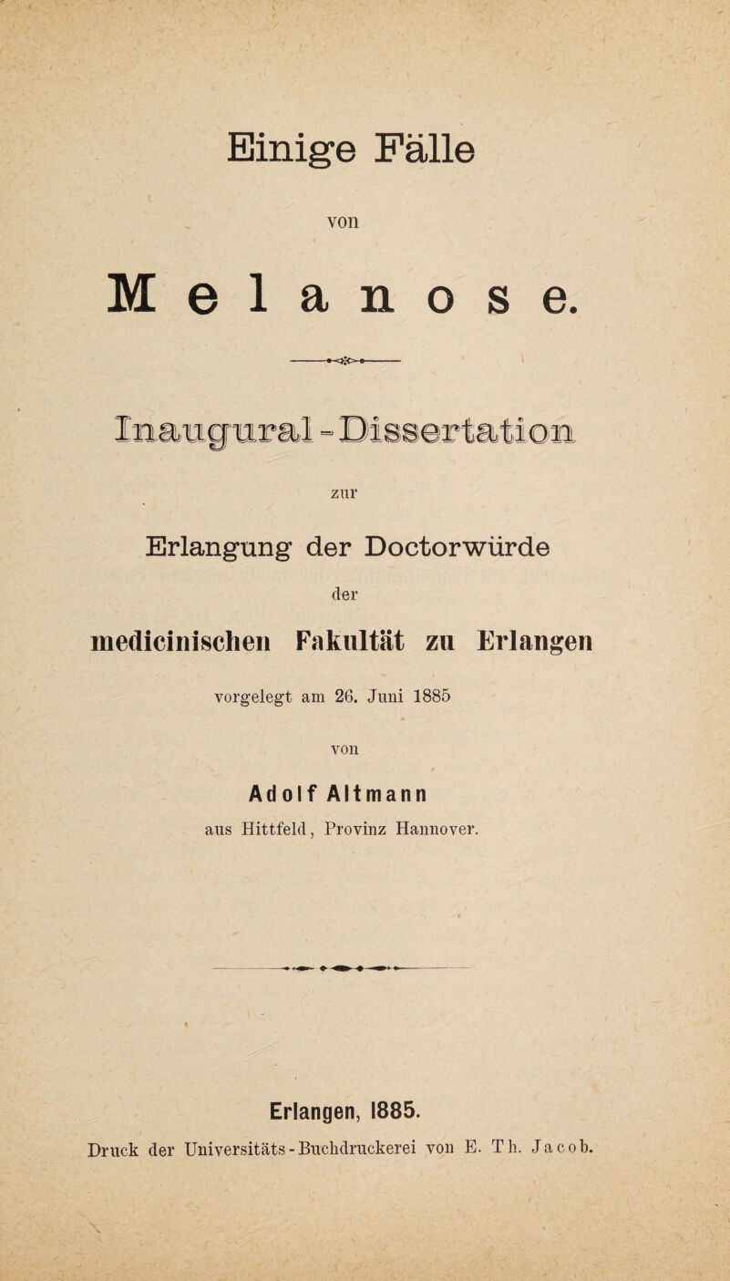 Einige Fälle von Melanose. zur Erlangung der Doctorwürde der medicinischen Fakultät zu Erlangen vorgelegt am 26. Juni 1885 von Adolf Altmann aus Hittfeld, Provinz Hannover. Erlangen, 1885. Druck der Universitäts - Buchdruckerei von E. Th. Jacob.