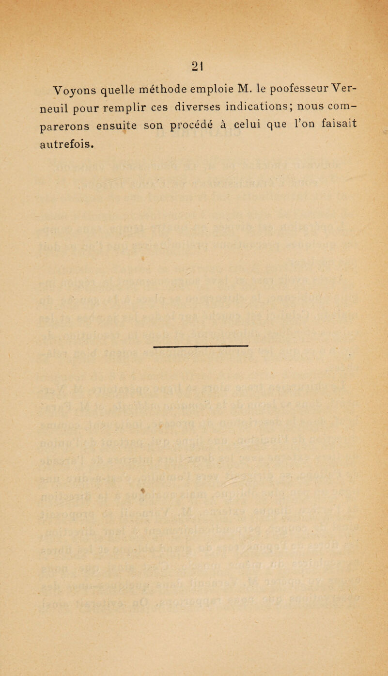 Voyons quelle méthode emploie M. le poofesseur Ver- neuil pour remplir ces diverses indications; nous com¬ parerons ensuite son procédé à celui que l’on faisait autrefois. *