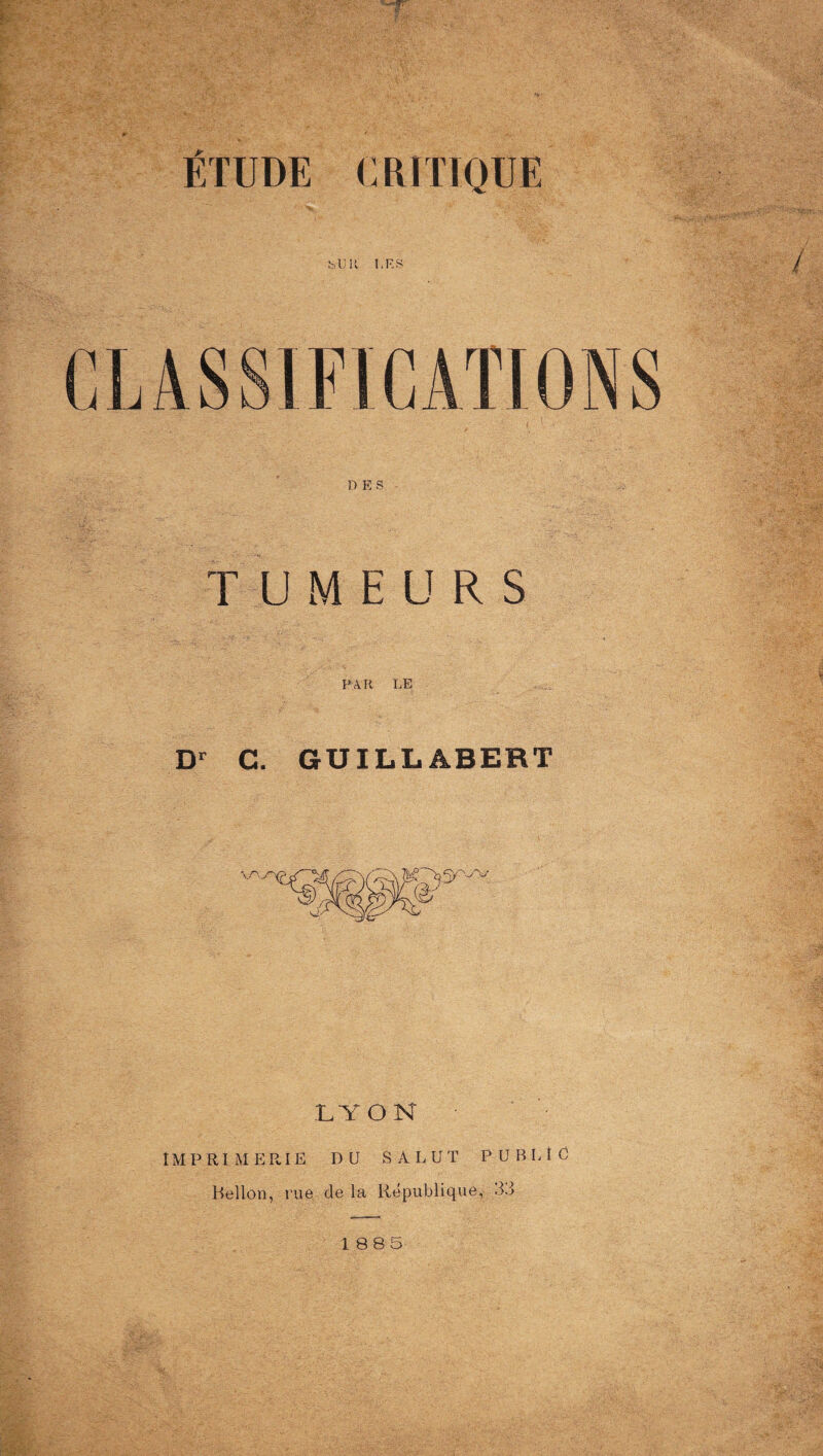 ÉTUDE CRITIQUE SUR I.ES DES TUMEURS PAR LE Dr C. GÜILLABERT LYON IMPRIMERIE DU SA L UT PUBLIC Bellon, rue de la République, 33 1885