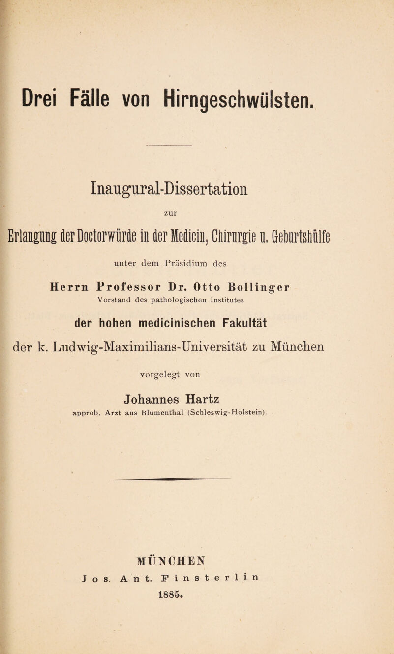 Inaugural-Dissertation zur Erlangung der Doctorwürfte ln der Mein, Cliirnrgie n. (lelmrtsliülfe unter dem Präsidium des Herrn Professor Dr. Otto Bollinger Vorstand des pathologischen Institutes der hohen medicinischen Fakultät der k. Ludwig-Maximilians-Universität zu München vorgelegt von Johannes Hartz approb. Arzt aus Blumenthal (Schleswig-Holstein). MÜNCHEN Jos. Ant. Finsterlin 1885.