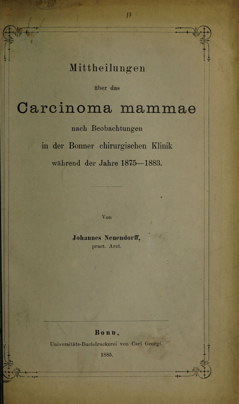 über das Carcinoma mammae , nach Beobachtungen in der Bonner chirurgischen Klinik während der Jahre 1875—1883.' Yon ) \ Johannes Neuemlorff, pract. Arzt. Bonn, Universitäts-Buohdruckerei von Carl Georgi. 1885.