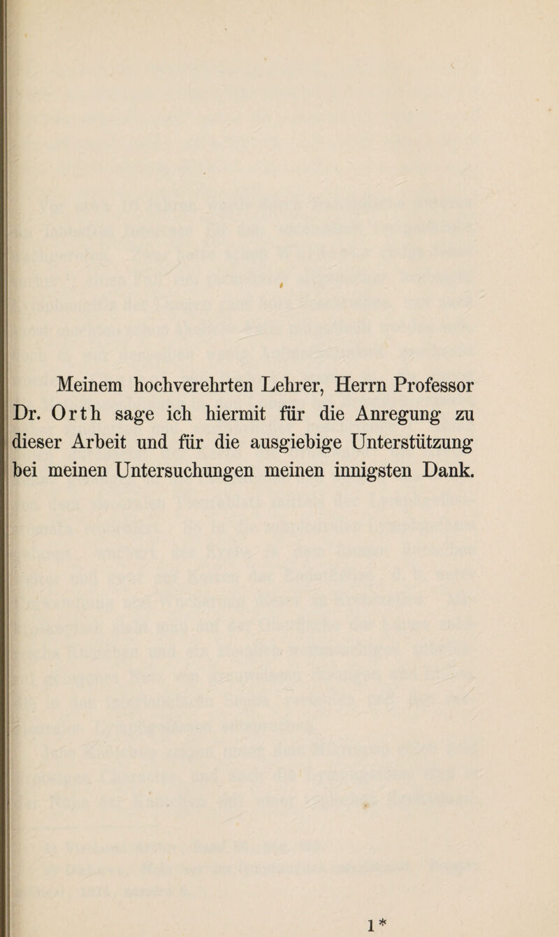 Meinem hochverehrten Lehrer, Herrn Professor Dr. Orth sage ich hiermit für die Anregung zu dieser Arbeit und für die ausgiebige Unterstützung bei meinen Untersuchungen meinen innigsten Dank. l*