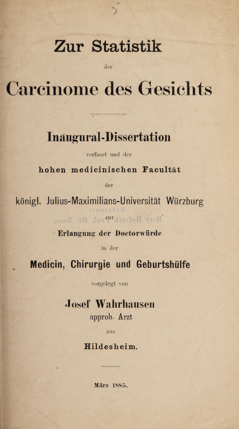 Zur Statistik der Carcinome des Gesichts Inaug ural-Dissertation verfasst und der hohen medicinischen Facultät der königl. Julius-Maximilians-Universität Würzburg Erlangung der Doctorwürde in der Medicin, Chirurgie und Geburtshülfe ) vorgelegt von Josef Wahrhausen approb. Arzt aus Hildesheim.