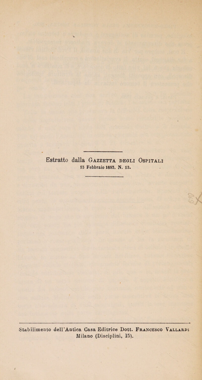 Estratto dalla Gazzetta degli Ospitali 15 Febbraio 1885. N. 13. Stabilimento dell'Antica Casa Editrice Dott. Francesco Vallardi xMilano (Disciplini, 15).