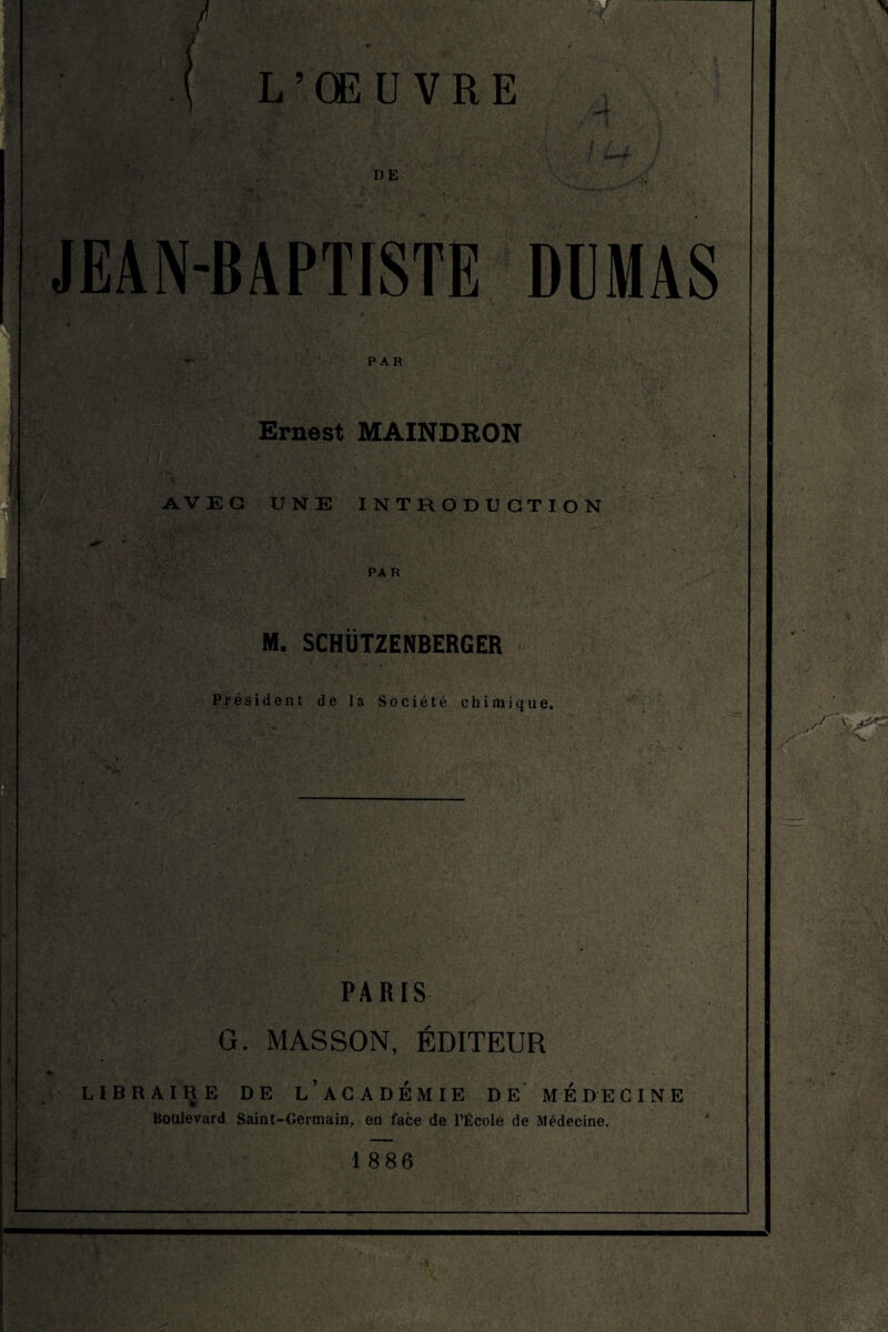 -1 L’CEU VRE DE JEAN-BAPTISTE DEMAS PAR S . Ernest MAINDRON AVEC UNE INTRODUCTION «g PAR M. SCHÜTZENBERGER Président de la Société chimique. PARIS G. MASSON, ÉDITEUR LIBRAIRE DE LACADÉMIE DE MÉDECINE Boulevard Saint-Germain, en face de l'École de Médecine. 1886