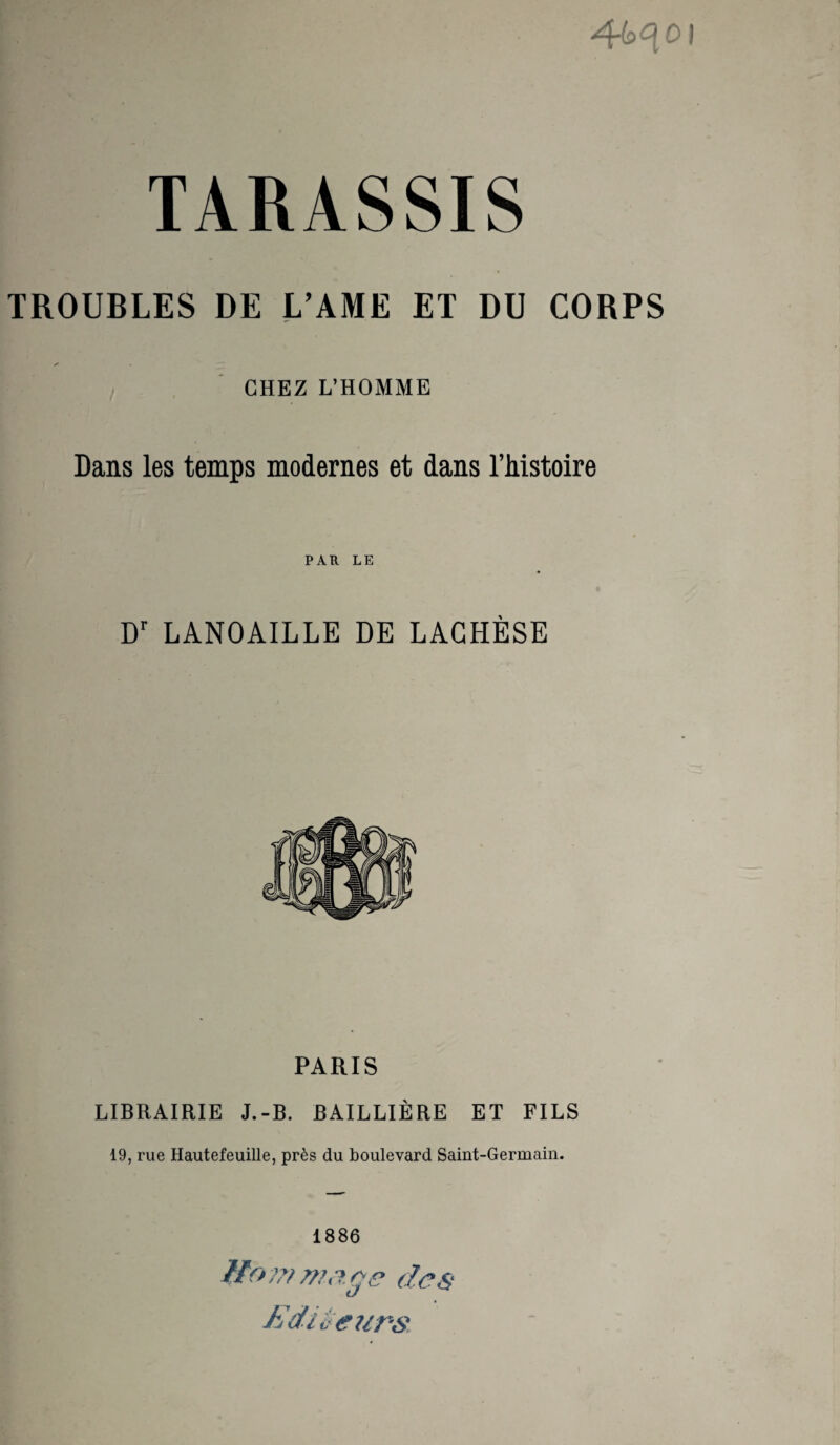 TROUBLES DE L’AME ET DU CORPS CHEZ L’HOMME Dans les temps modernes et dans l’histoire PAR LE Dr LANOAILLE DE LAGHÈSE PARIS LIBRAIRIE J.-B. BAILLIÈRE ET FILS
