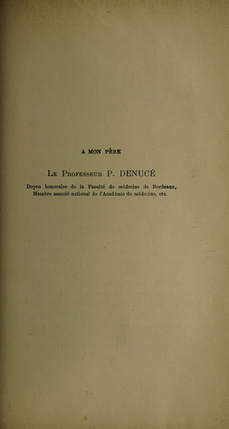 A MON PÈRE Le Professeur P. DENUCÉ Doyen honoraire de la Faculté de médecine de Bordeaux, Membre associé national de l’Académie de médecine, etc.