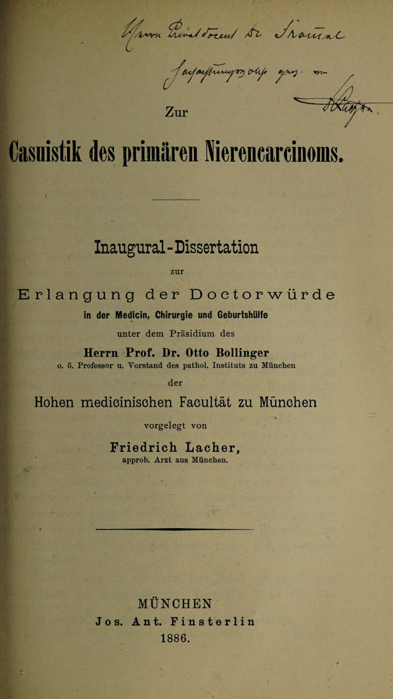 Casnistik des primären Merenearrinoms. Inaugural - Dissertation zur Erlangung der Doetorwürde in der Medicin, Chirurgie und Geburtshülfe unter dem Präsidium des Herrn Prof. Dr. Otto Bollinger o. ö. Professor u. Vorstand des pathol. Instituts zu München der Hohen medieinisehen Faeultät zu München vorgelegt von Friedrich Lacher, approb. Arzt aus München. MÜNCHEN Jos. Ant. Finst erlin 1886.