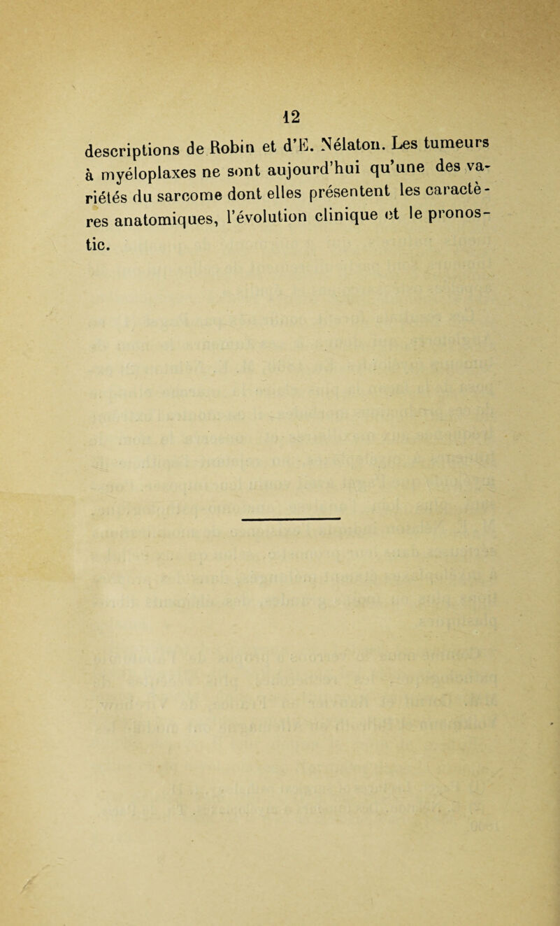 descriptions de Robin et d’E. Nélaton. Les tumeurs à myéloplaxes ne sont aujourd’hui qu’une des va¬ riétés du sarcome dont elles présentent les caractè¬ res anatomiques, l’évolution clinique et le pronos¬ tic.