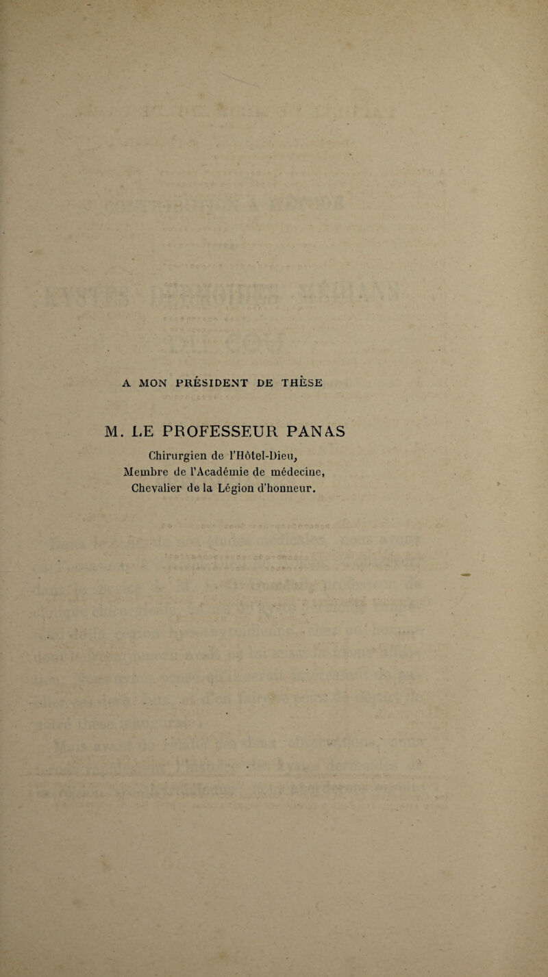 A MON PRÉSIDENT DE THESE M. LE PROFESSEUR PANAS Chirurgien de l’Hôtel-Dieu, Membre de l’Académie de médecine, Chevalier de la Légion d’honneur.