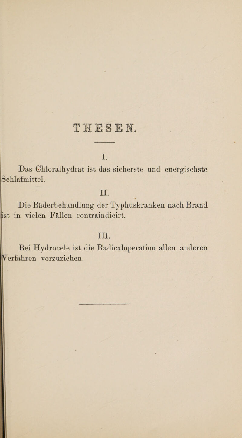 I. Das Chloralhydrat ist das sicherste und energischste Schlafmittel. II. Die Bäderbehandlung der Typhuskranken nach Brand st in vielen Fällen contraindicirt. in. Bei Hydrocele ist die Radicaloperation allen anderen erfahren vorzuziehen.