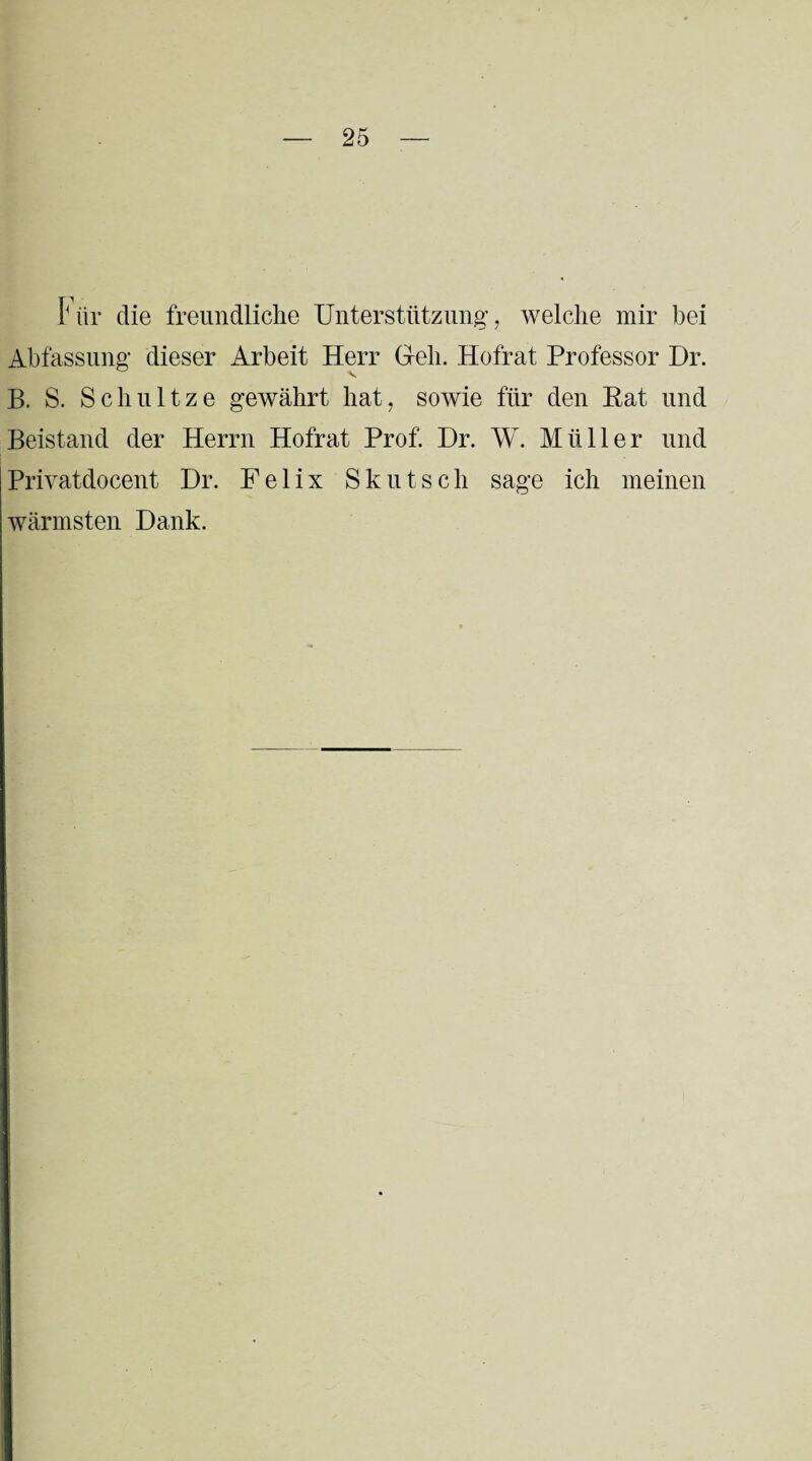 Für die freundliche Unterstützung1, welche mir bei Abfassung dieser Arbeit Herr Geh. Hofrat Professor Dr. v B. S. Schnitze gewährt hat, sowie für den Rat und Beistand der Herrn Hofrat Prof. Dr. W. Müller und Privatdocent Dr. Felix Skutsch sage ich meinen wärmsten Dank.