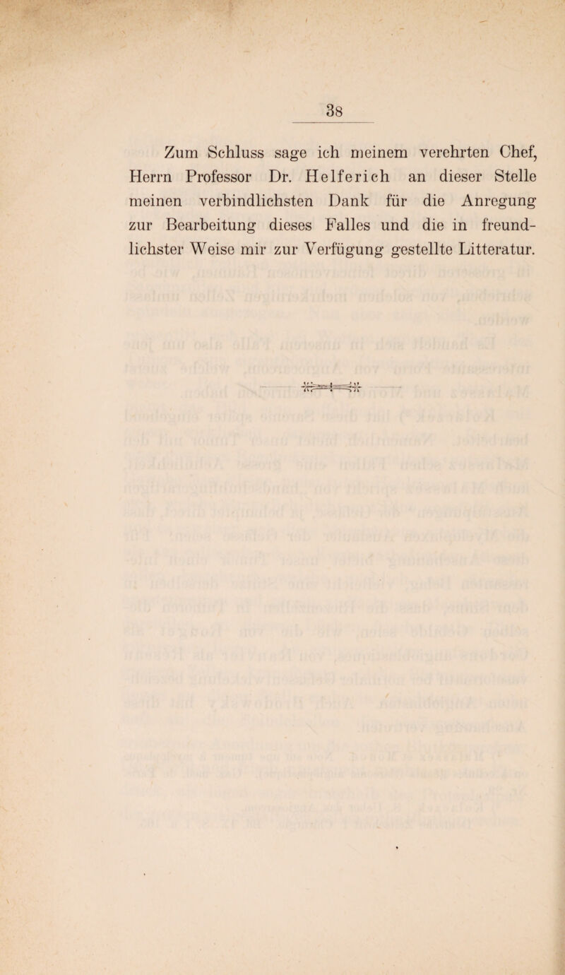 I 38 Zum Schluss sage ich m einem verehrten Chef, Herrn Professor Dr. Helferich an dieser Stelle meinen verbindlichsten Dank für die Anregung zur Bearbeitung dieses Falles und die in freund¬ lichster Weise mir zur Verfügung gestellte Litteratur. v 7V7^