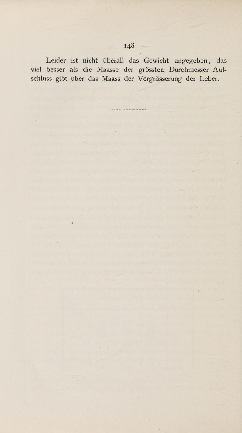 Leider ist nicht überall das Gewicht angegeben, das viel besser als die Maasse der grössten Durchmesser Auf¬ schluss gibt über das Maass der Vergrösserung der Leber.