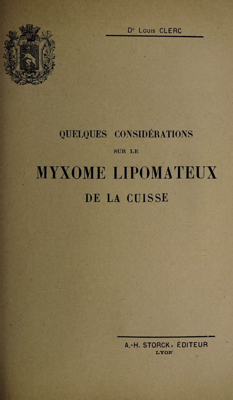 DR Louis CLERC QUELQUES CONSIDÉRATIONS SUR LE MYXOME LIPOMATEUX DE LA CUISSE A.-H. STORCK, ÉDITEUR LYON