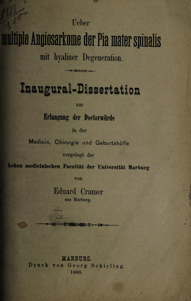 Ueber mit hyaliner Degeneration. zur Erlangung der Doctorwiirde in der Medicin, Chirurgie und Geburtshülfe vorgelegt der | hohen medicinischen Facultät der Universität Marburg von Eduard Cramer aus Marburg. MARBURG. Druck von Georg Schirling. 1888.