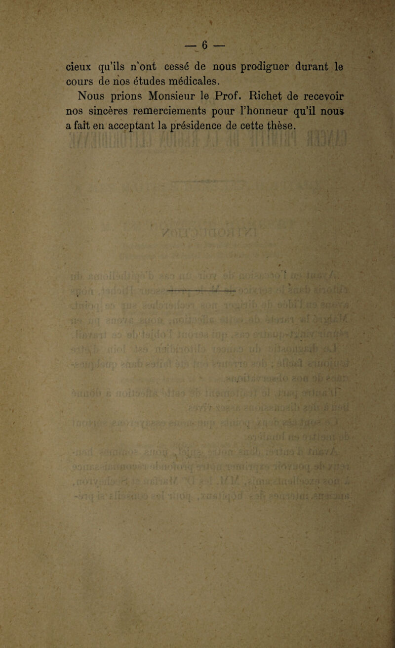 cieux qu’ils n’ont cessé de nous prodiguer durant le cours de nos études médicales. Nous prions Monsieur le Prof. Richet de recevoir nos sincères remerciements pour l’honneur qu’il nous a fait en acceptant la présidence de cette thèse. ■ t ‘ \ ? f ; $ | j | < 4 * ' . * J 9 \ \ ■ *