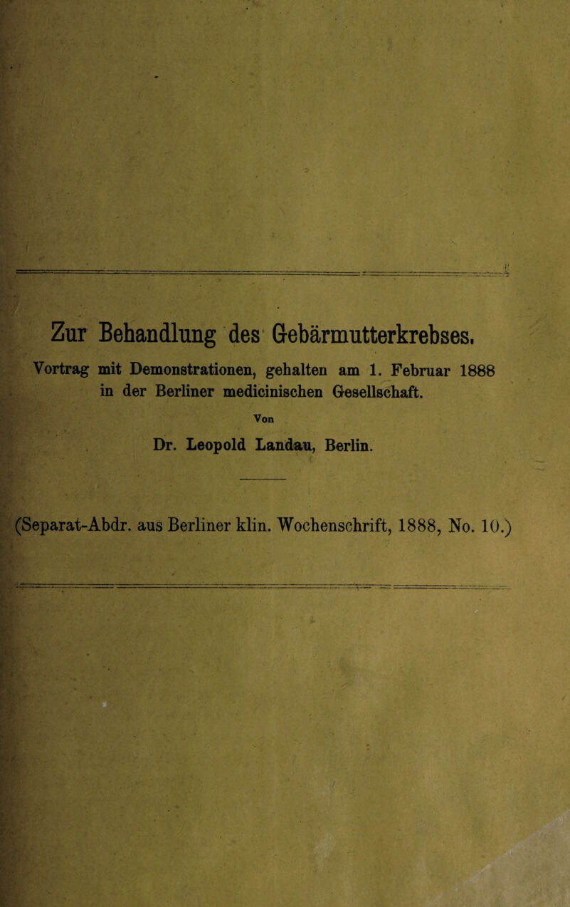 Zur Behandlung des Gebärmutterkrebses. Vortrag mit Demonstrationen, gehalten am 1. Februar 1888 in der Berliner medicinischen Gesellschaft. Von Dr. Leopold Landau, Berlin. (Separat-Abdr. aus Berliner klin. Wochenschrift, 1888, No. 10.)