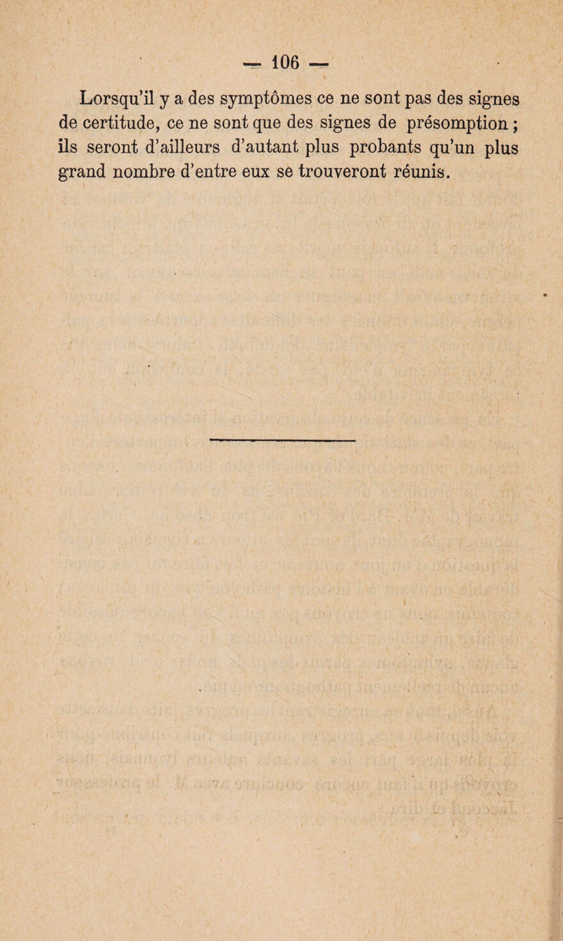 Lorsqu’il y a des symptômes ce ne sont pas des signes de certitude, ce ne sont que des signes de présomption ; ils seront d’ailleurs d’autant plus probants qu’un plus grand nombre d’entre eux se trouveront réunis. I / V ' •  ’ ' • ' 4 ‘ I