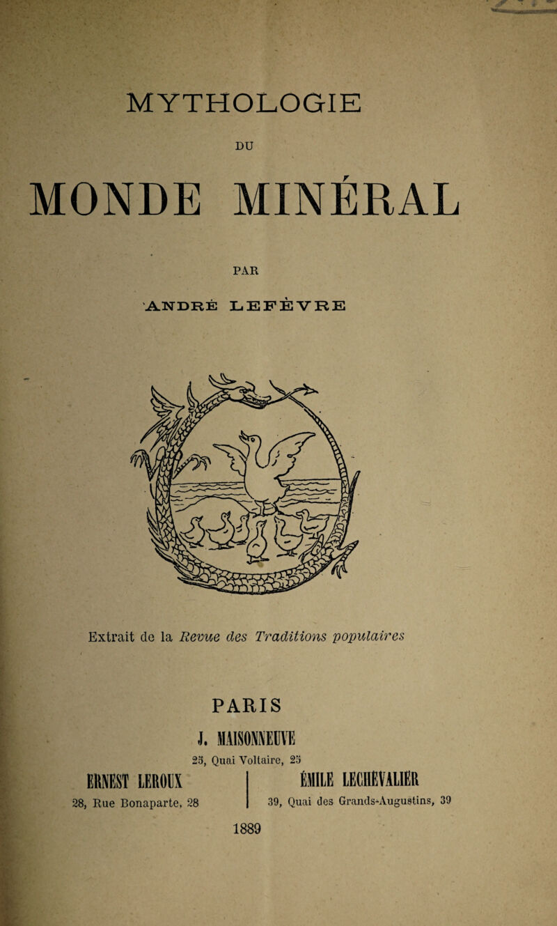 DU MONDE MINÉRAL PAR ANDRÉ LEFÈVRE Extrait de la Revue des Traditions populaires PARIS 25, Quai Voltaire, 2o ERNEST LEROUX 28, Rue Bonaparte, 28 EMILE LECHEVALIËR 39, Quai des GrandsAugustins, 39 1889