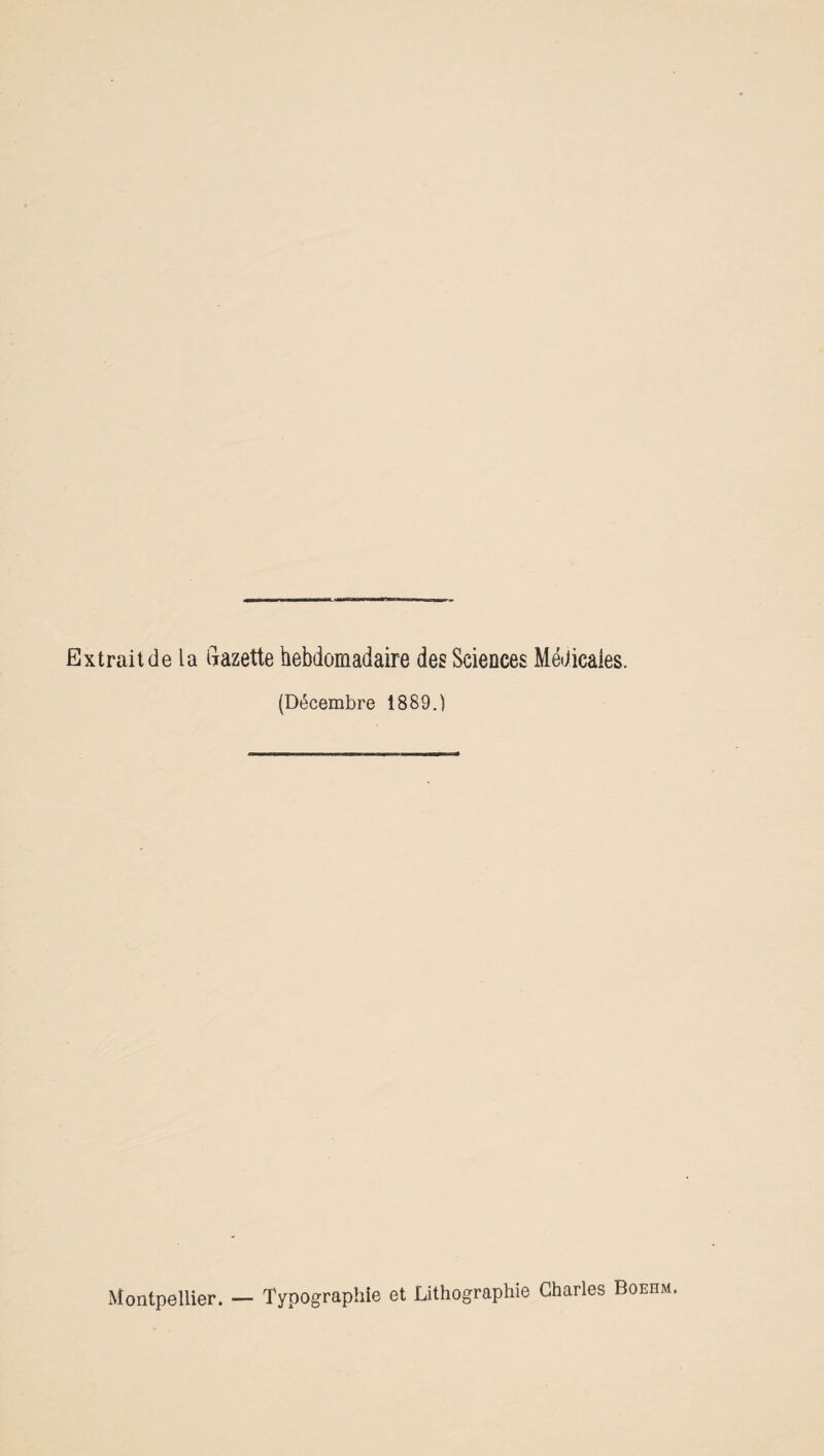Extrait de la Gazette hebdomadaire des Sciences Médicales. (Décembre 1889.) Montpellier. — Typographie et Lithographie Charles Boehm.