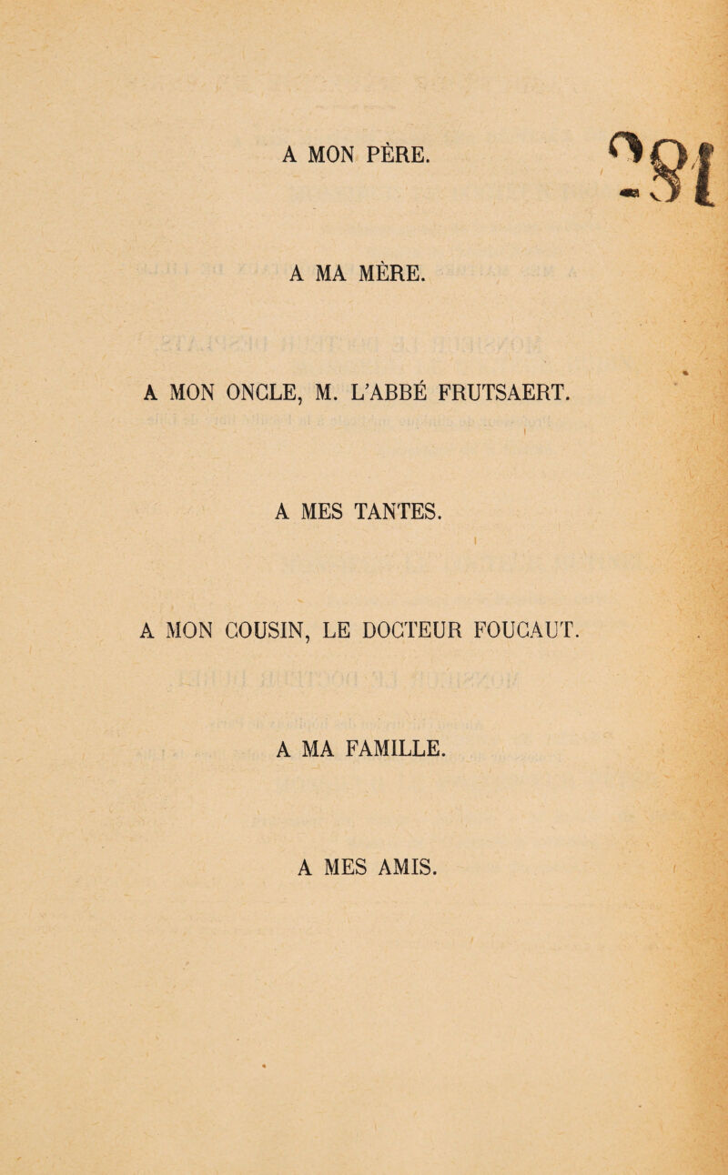 A MON PÈRE. A MA MÈRE. A MON ONCLE, M. L’ABBÉ FRUTSAERT. A MES TANTES. A MON COUSIN, LE DOCTEUR FOUCAUT. A MA FAMILLE. A MES AMIS. f /