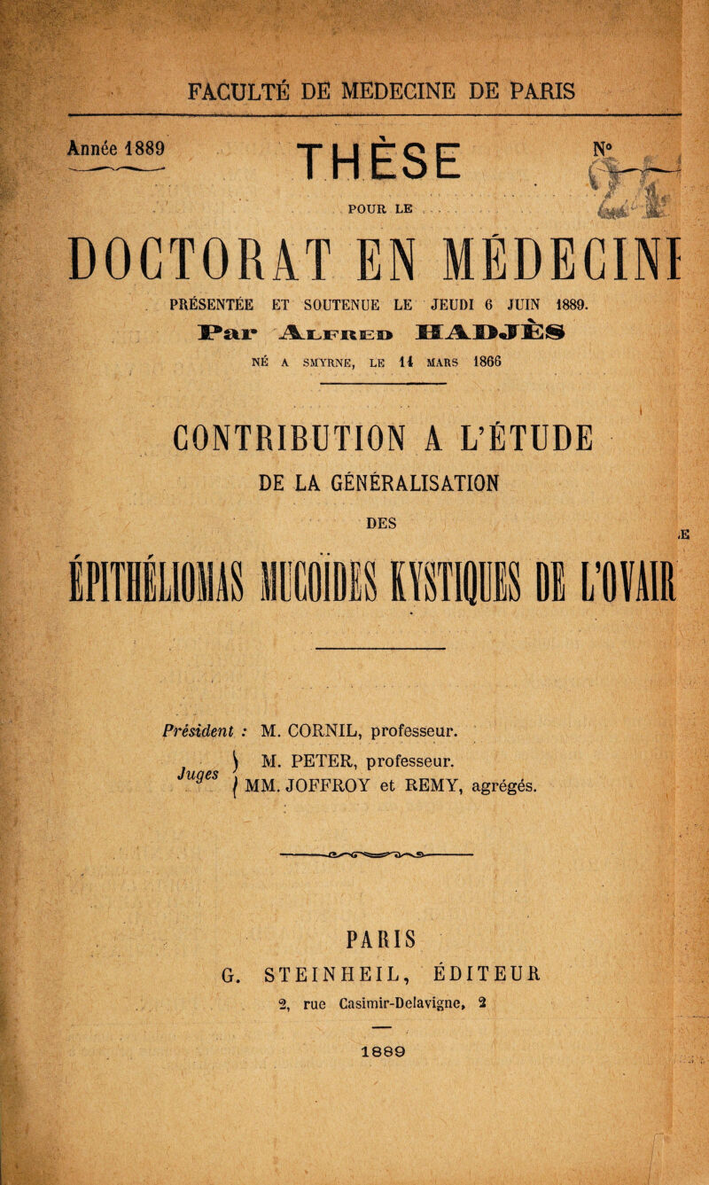 Année 1889 THÈSE POUR LE . PRÉSENTÉE ET SOUTENUE LE JEUDI 6 JUIN 1889. NÉ A SMYRNE, LE 14 MARS 1866 CONTRIBUTION A L’ÉTUDE DE LA GÉNÉRALISATION Président : M. CORNIL, professeur. ^ M. PETER, professeur. I MM. JOFFROY et REMY, agrégés. PARIS G. STEINHEIL, ÉDITEUR 2, rue Casimir-Delavigne^ 2 1889