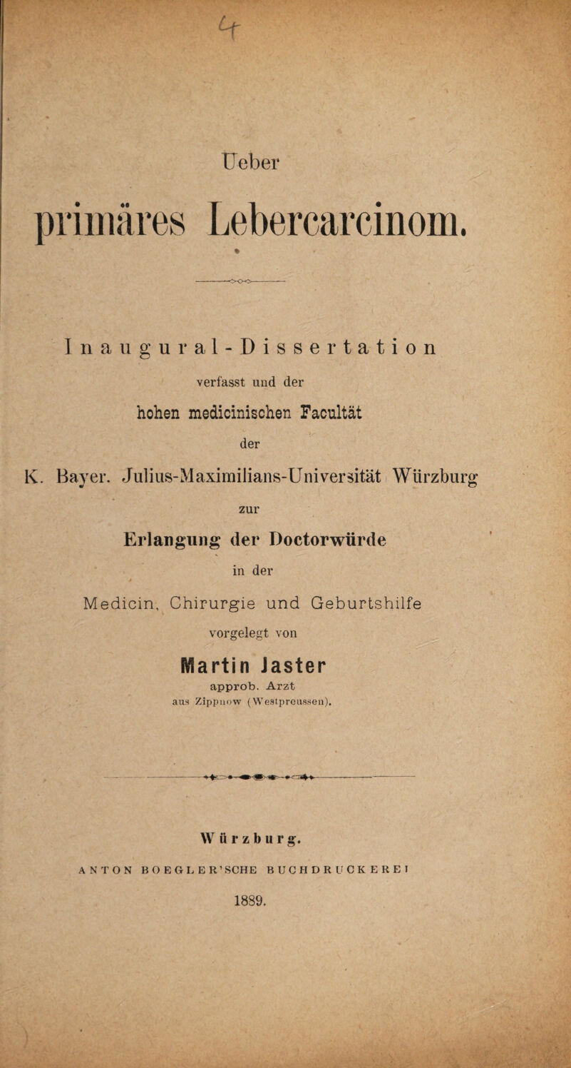 Inaugur al-Dissertation verfasst und der hohen medicinischen Facultät *■ .ir der K. Bayer. Julius-Maximilians-Universität Würzburg zur Erlangung der Doctorwürde in der Medicin, Chirurgie und Geburtshilfe vorgelegt von Martin Jaster approb. Arzt aus Zippnow (Westpreussen). YV ü r z b u r g. ANTON BOEGLER’ SCHE BUCHDRUCKE HEI 1889.