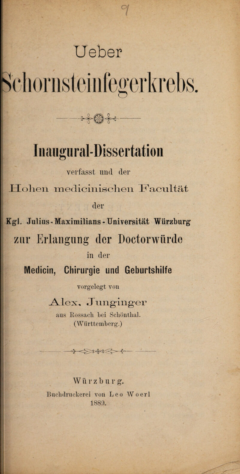 Ueber Inaugural-Dissertation verfasst und der Hohen medicinisehen Hacultät der Kgl. Julius-Maximilians-Universität Würzburg zur Erlangung der Doctorwtirdo ■ in der Medicin, Chirurgie und Geburtshilfe vorgelegt von Alex, Jimginger aus Rossach bei Scliöntlial. (Württemberg.) W ii r z b u r g. Buchdruckerei von Leo Woerl 1889.