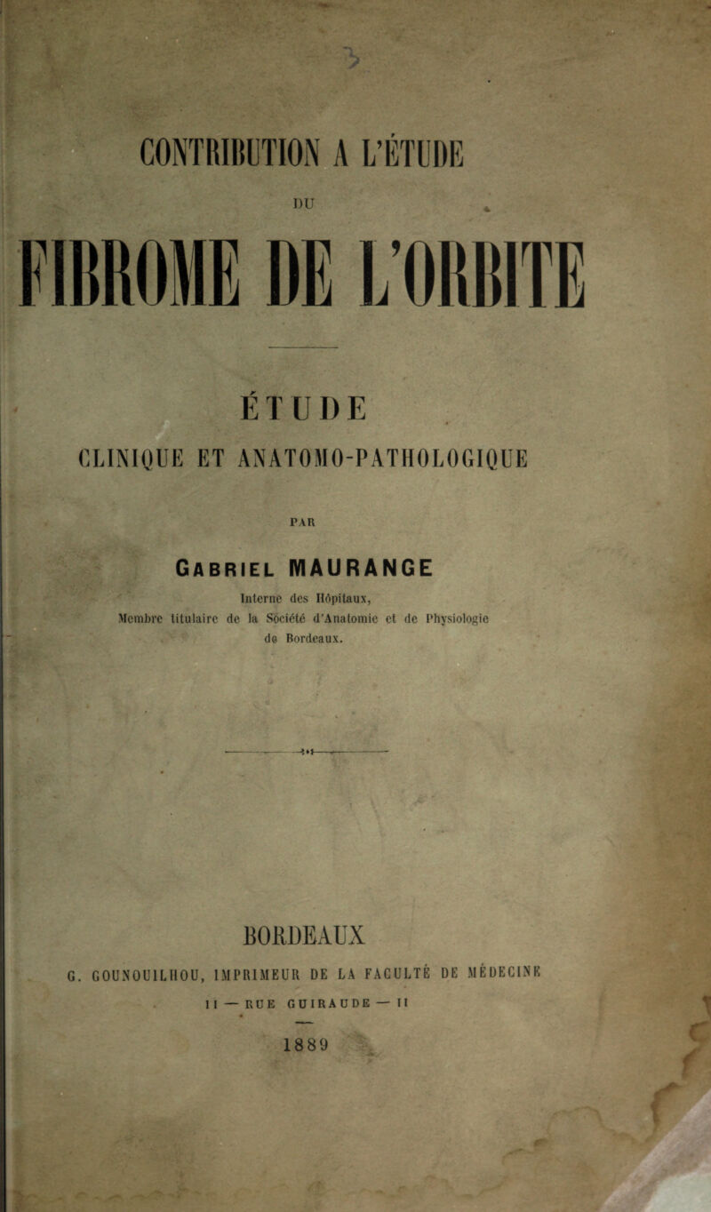 DU ETUDE CLINIQUE ET ANATOMO-PATHOLOGIQUE PAR Gabriel MAURANGE Interne des Hôpitaux, Membre titulaire de la Société d’Anatomie et de Physiologie de Bordeaux. !*K- BORÜEAUX G. GOUNOU1LHOU, IMPRIMEUR DE LA FACULTÉ DE MÉDECINE II — RUE GÜIRAUDE — II 1889