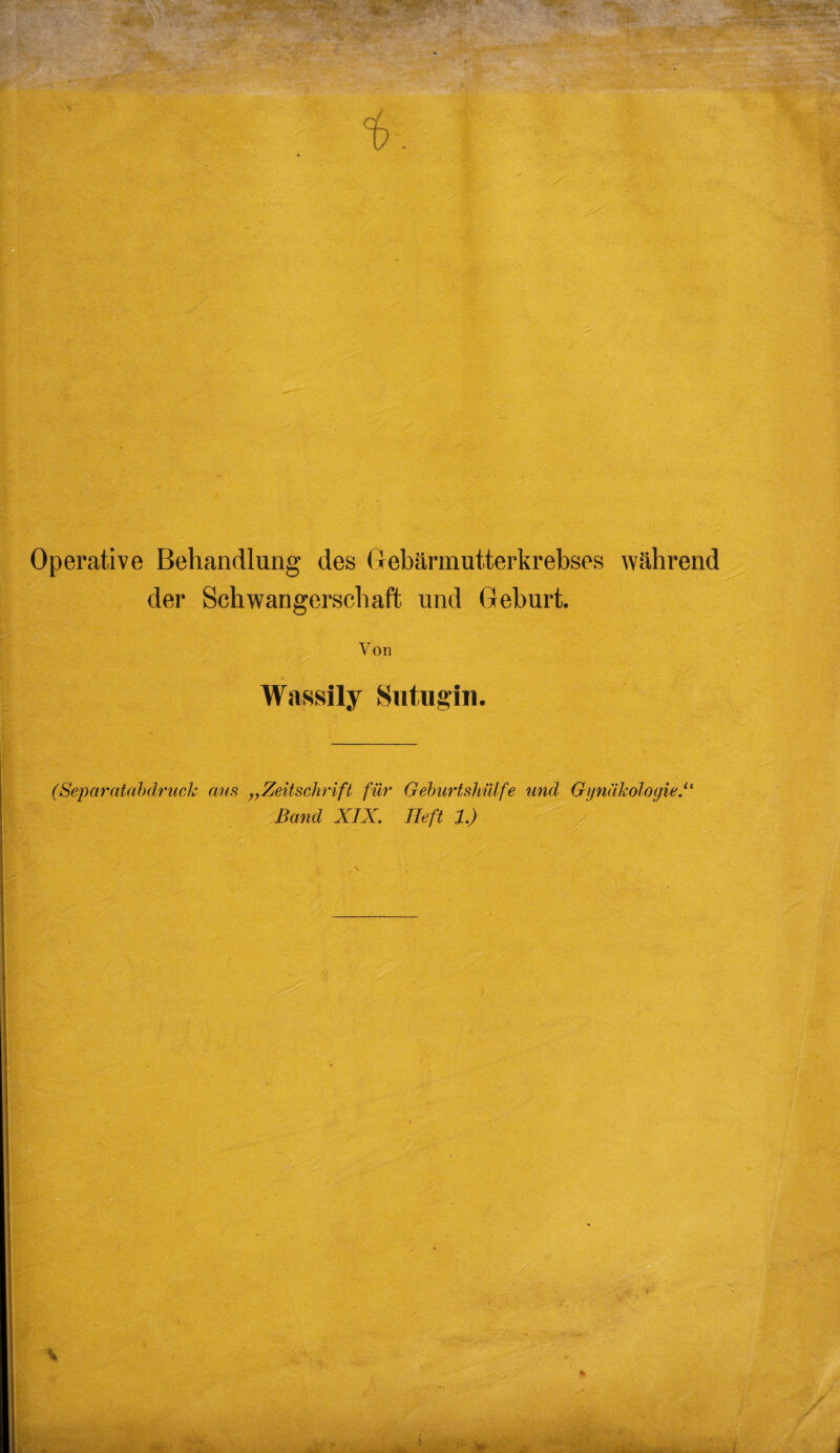 Operative Behandlung des Gebärmutterkrebses während der Schwangerschaft und Geburt. Von Wassily Sutugin. (Separatabdruck aus „Zeitschrift für Geburtshülfe und Gynäkologie Band XIX. Heft 1.)