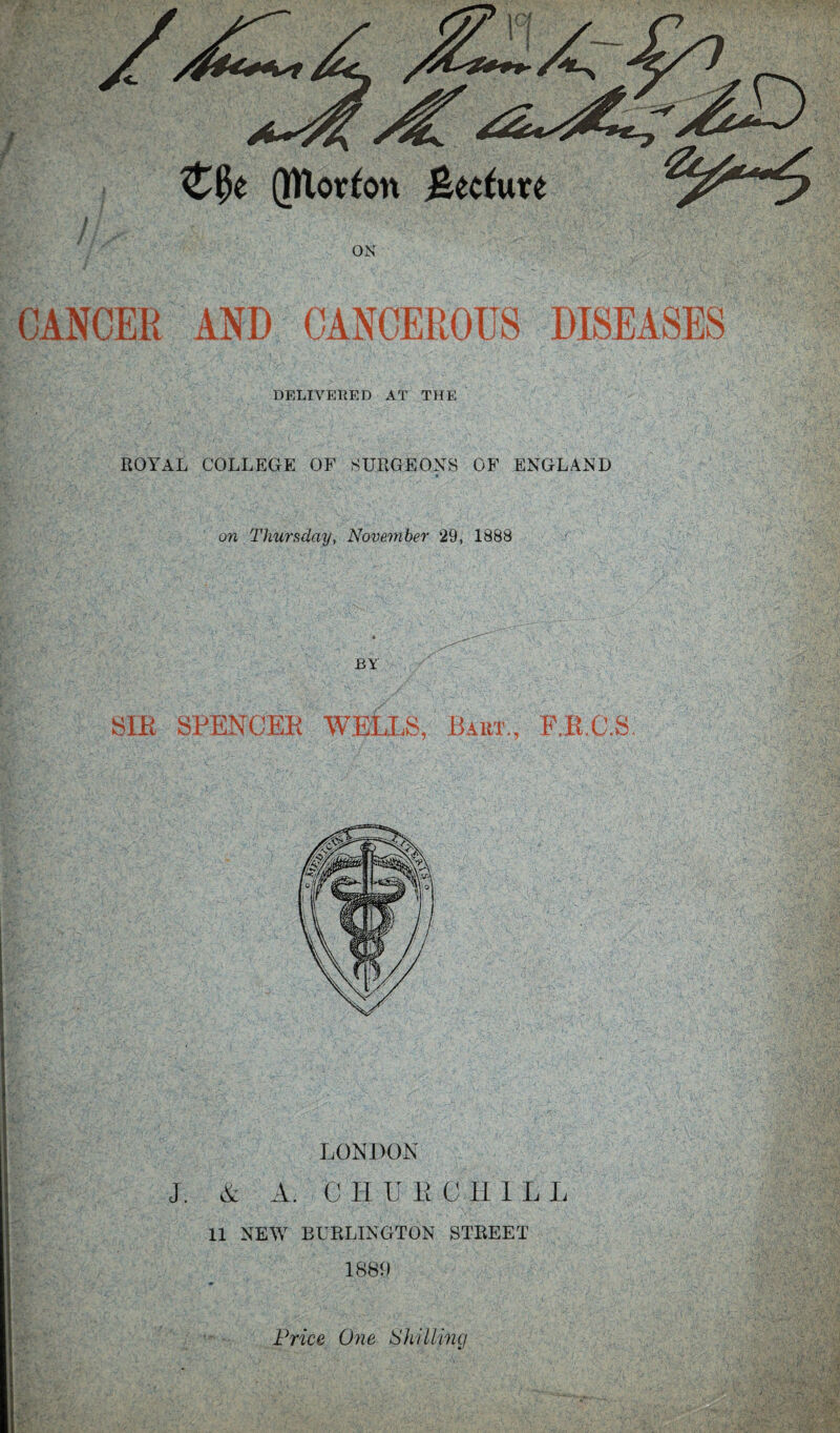 DELIVERED AT THE ROYAL COLLEGE OF .SURGEONS OF ENGLAND on Thursday, November 29, 1888 BY SPENCEK WELL8, Bart, F.E.C.S LONDON J. (S: A. 0 II U B C II I L I. 11 NEW BURLINGTON STREET 188G Nrice One ShUUnq