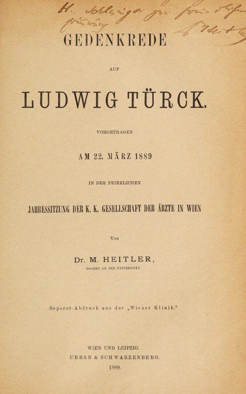 <5^ ^1, l |PlSp Üy W- GEDENKREDE ^ AUF LUDWIG TÜKCK VORGETRAGEN AM 22. MÄRZ 1889 IN DER FEIERLICHEN JAHRESSITZUNG DER K. K. GESELLSCHAFT- DER ÄRZTE IN WIEN Dr. M. HE1TLER, DOCENT AN DER UNIVERSITÄT. Separat-Ab d r u c k aus der „Wiener Klinik.“ WIEN UND LEIPZIG. URBAN & SCHWARZENBERG. 1889.