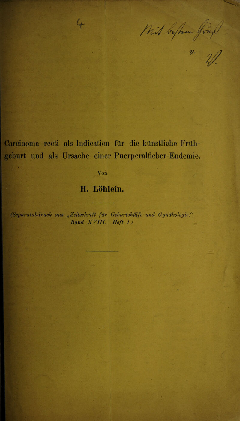 V Carcinoma recti als Indication für die künstliche Früh¬ geburt und als Ursache einer Puerperalfieber-Endemie. ♦ Von H. Löhlein. (Separatabdruck aus „Zeitschrift für Geburtshülfe und Gynäkologie