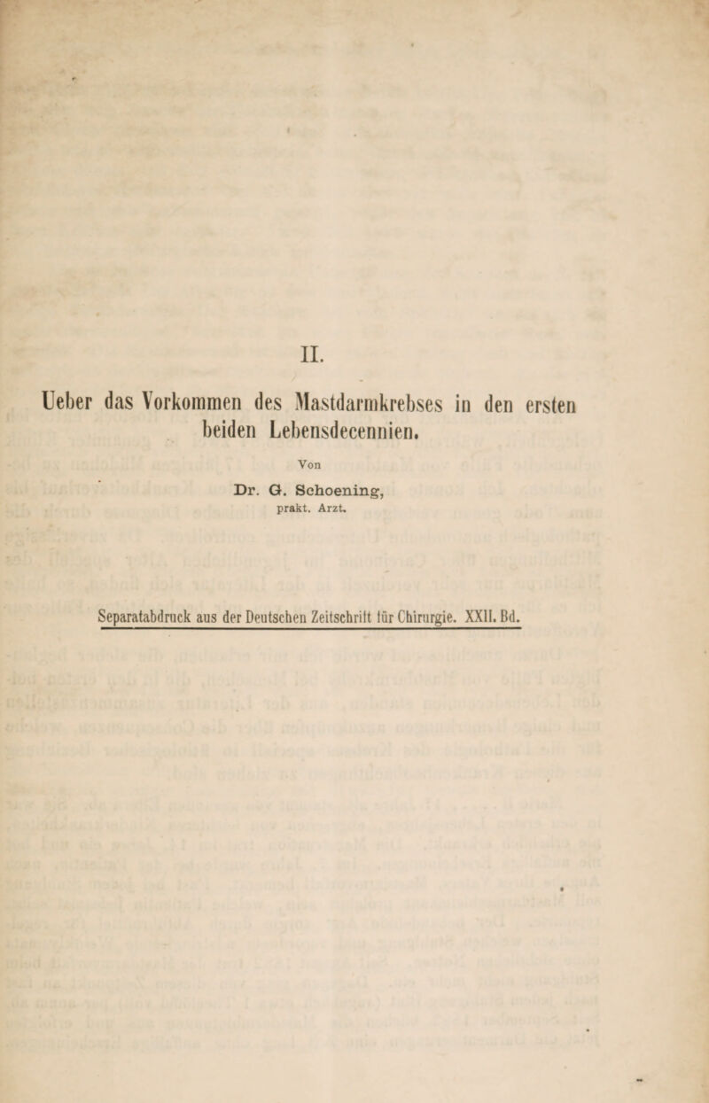 II. Ueber das Vorkommen des Mastdarmkrebses in den ersten beiden Lebensdecennien. Von Dr. G. Schoening, prakt. Arzt. Separatabdnick aus der Deutschen Zeitschrilt für Chirurgie. XXII. Bd.