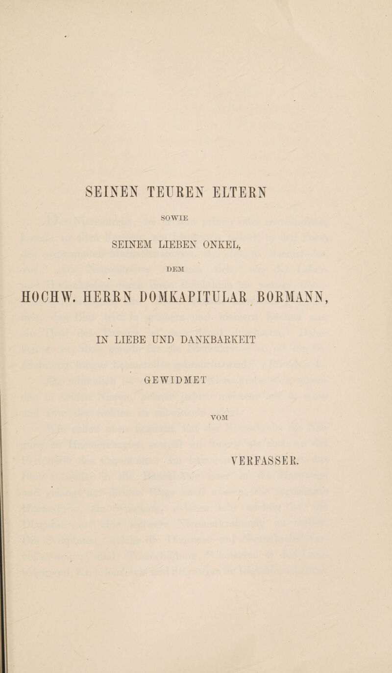 SEINEN TEUREN ELTERN SOWIE SEINEM LIEBEN ONKEL, DEM HOCHW. HERRN DOMKAPITULAR BORMANN, I IN LIEBE UND DANKBARKEIT GEWIDMET VOM VERFASSER.