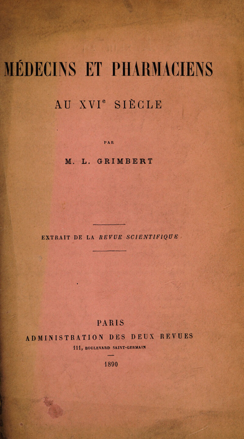 MÉDECINS ET PHARMACIENS A.U xvr SIÈCLE « PAR M. L. GRIMBERT EXTRAIT DE LA REVUE SC IE NT IFIQU E ■ PARIS ADMINISTRATION DES DEUX REVUES 111, BOULEVARD SAINT-GERMAIH 1890