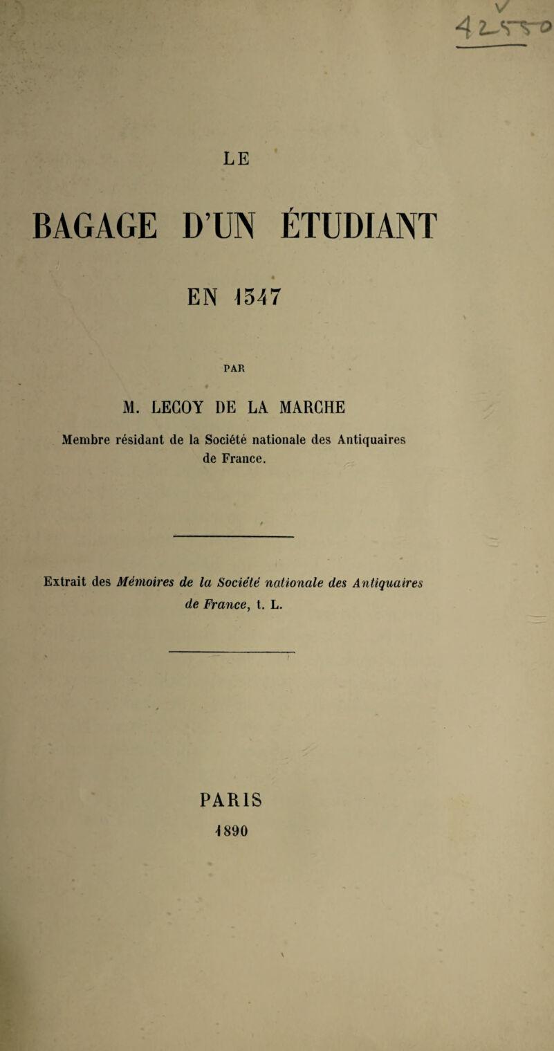 \/ -4 2-S~Vt> LE BAGAGE D’UN ÉTUDIANT EN 1347 PAR M. LEGOY I)E LA MARCHE Membre résidant de la Société nationale des Anticjuaires de France. Extrait des Mémoires de la Société nationale des Antiquaires de France, t. L. PARIS 1890